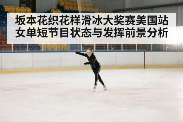 坂本花织花样滑冰大奖赛美国站女单短节目状态与发挥前景分析