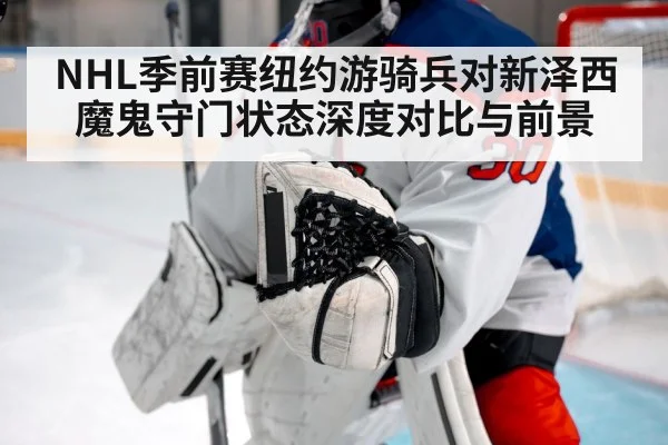 NHL季前赛纽约游骑兵对新泽西魔鬼守门状态深度对比与前景