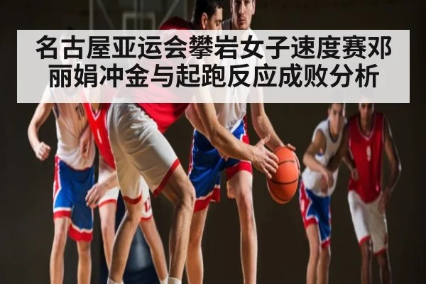 名古屋亚运会攀岩女子速度赛邓丽娟冲金与起跑反应成败分析